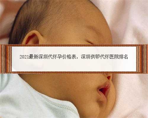 2021最新深圳代怀孕价格表，深圳供卵代怀医院排名