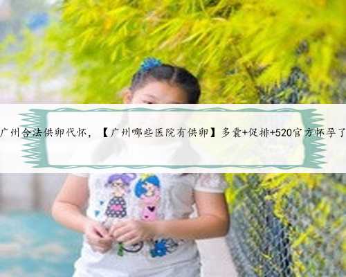 <b>广州合法供卵代怀，【广州哪些医院有供卵】多囊 促排 520官方怀孕了</b>