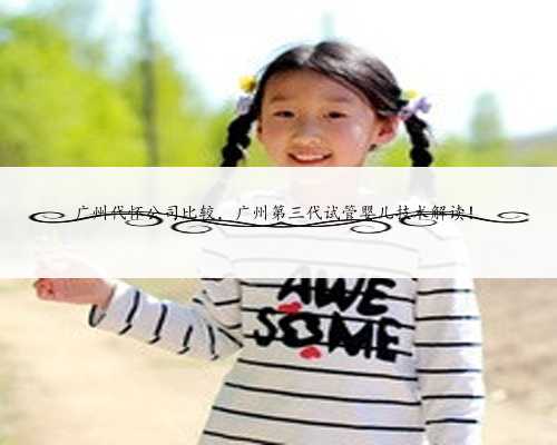 <b>广州代怀公司比较，广州第三代试管婴儿技术解读！</b>