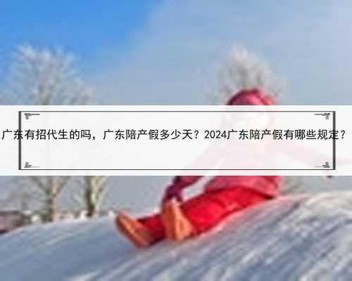 广东有招代生的吗，广东陪产假多少天？2024广东陪产假有哪些规定？